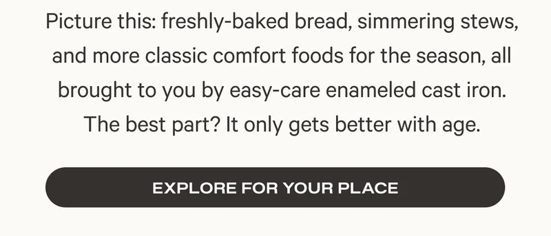 Picture this: freshly-baked bread, simmering stews, and more classic comfort foods for the season, all brought to you by easy-care enameled cast iron. The best part? It only gets better with age.