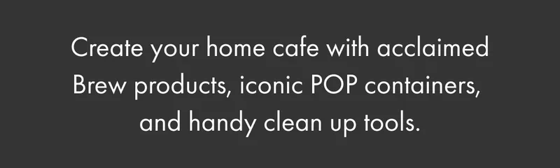 Create your home cafe with acclaimed Brew products, iconic POP containers,  and handy clean up tools.