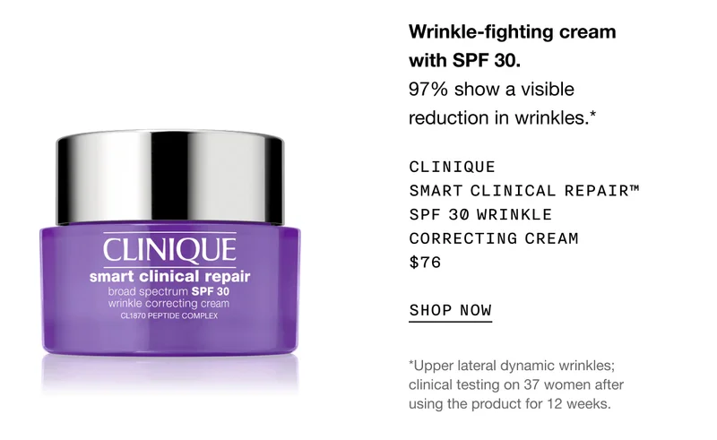 Wrinkle-fighting cream with SPF 30. | 97% show a visible reduction in wrinkles.* | Clinique Smart Clinical Repair™ SPF 30 Wrinkle Correcting Cream | $76 | SHOP NOW | *Upper lateral dynamic wrinkles; clinical testing on 37 women after using the product for 12 weeks.