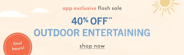 App exclusive flash sale. 40% off outdoor entertaining. final hours! Shop now.