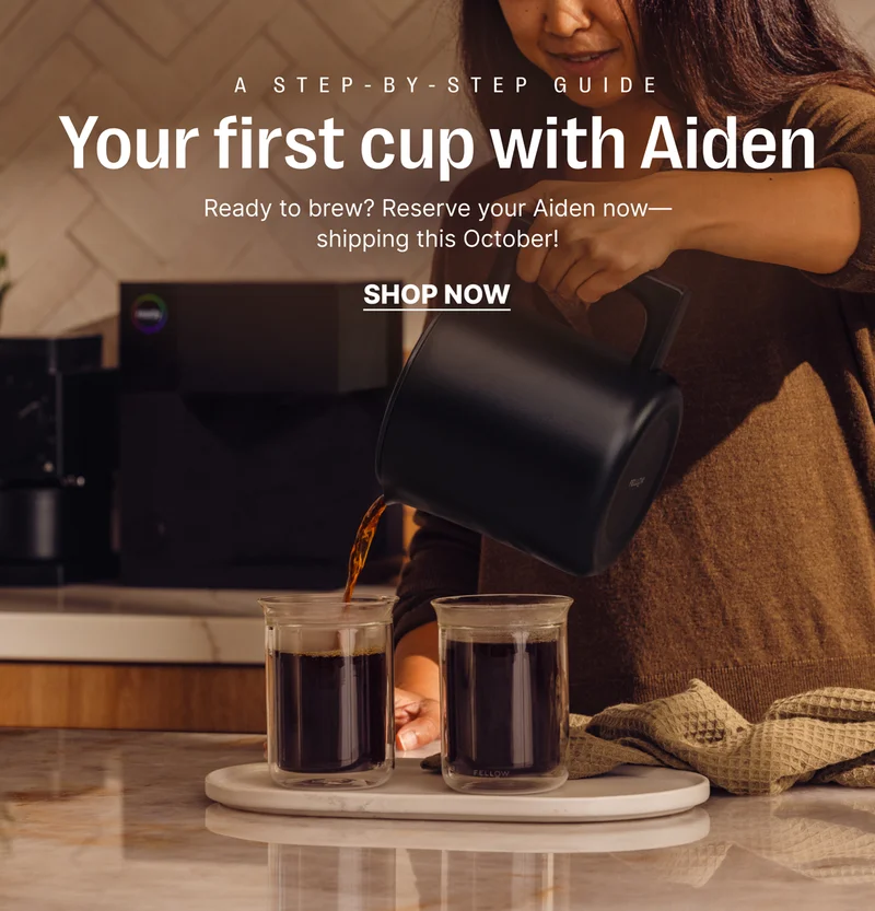 A Step-By- Step Guide. Your first cup with Aiden. Ready to brew? Reserve your Aiden now - shipping this October! - Shop Now