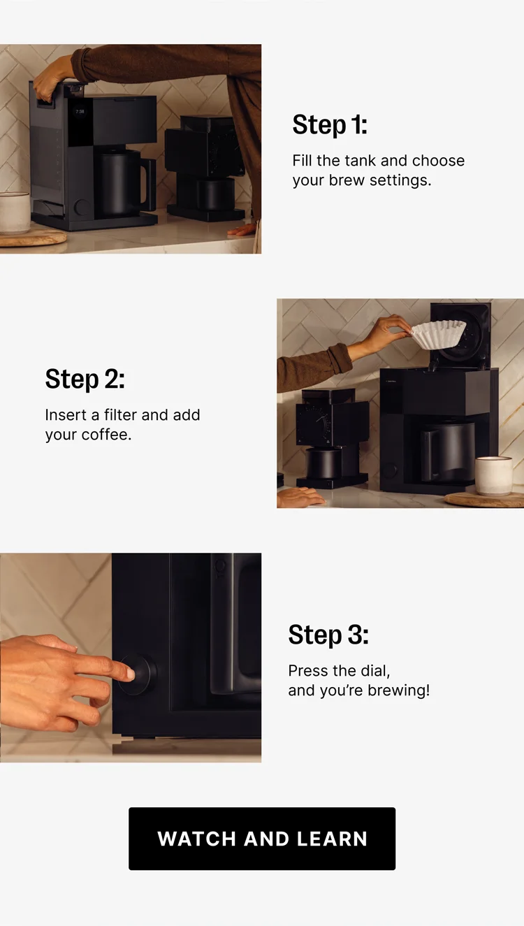 Step 1: Fill the tank and choose your brew settings. Step 2: Insert filter and add your coffe3. Step 3 Press the dial and you're brewing! Watch and Learn