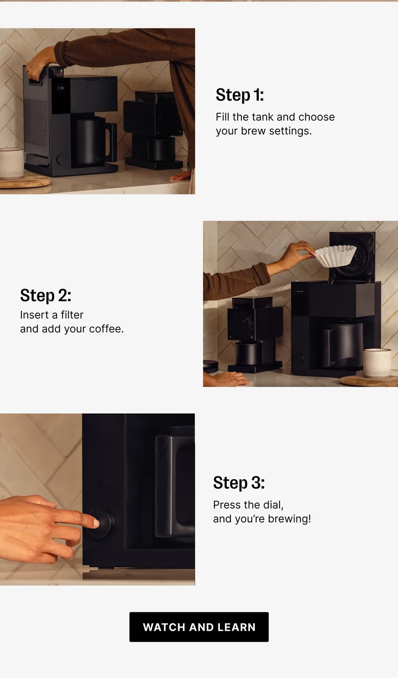 Step 1: Fill the tank and choose your brew settings. Step 2: Insert filter and add your coffe3. Step 3 Press the dial and you're brewing! Watch and Learn