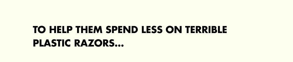To help them spend less on terrible plastic razors…