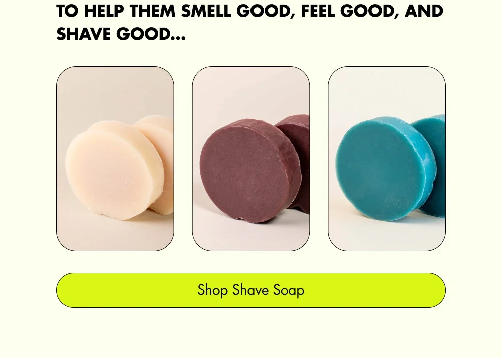 To help them smell good, feel good, and shave good… Shop Shave Soap