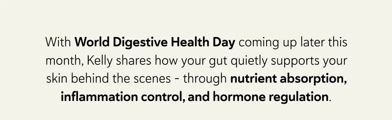 With World Digestive Health Day coming up later this month, Kelly shares how your gut quietly supports your skin behind the scenes - through nutrient absorption, inflammation control, and hormone regulation.