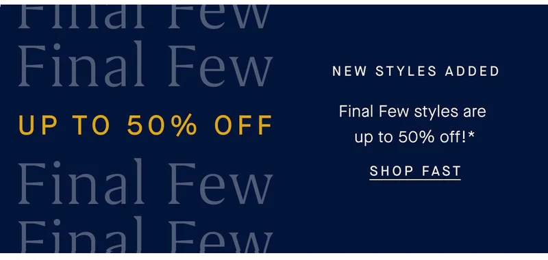 UP TO 50% OFF NEW STYLES ADDED Final Few styles are up to 50% off. SHOP FAST