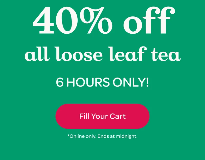 40% off all loose leaf tea - 6 hours only! - Fill your cart - *Online only. Ends at midnight.