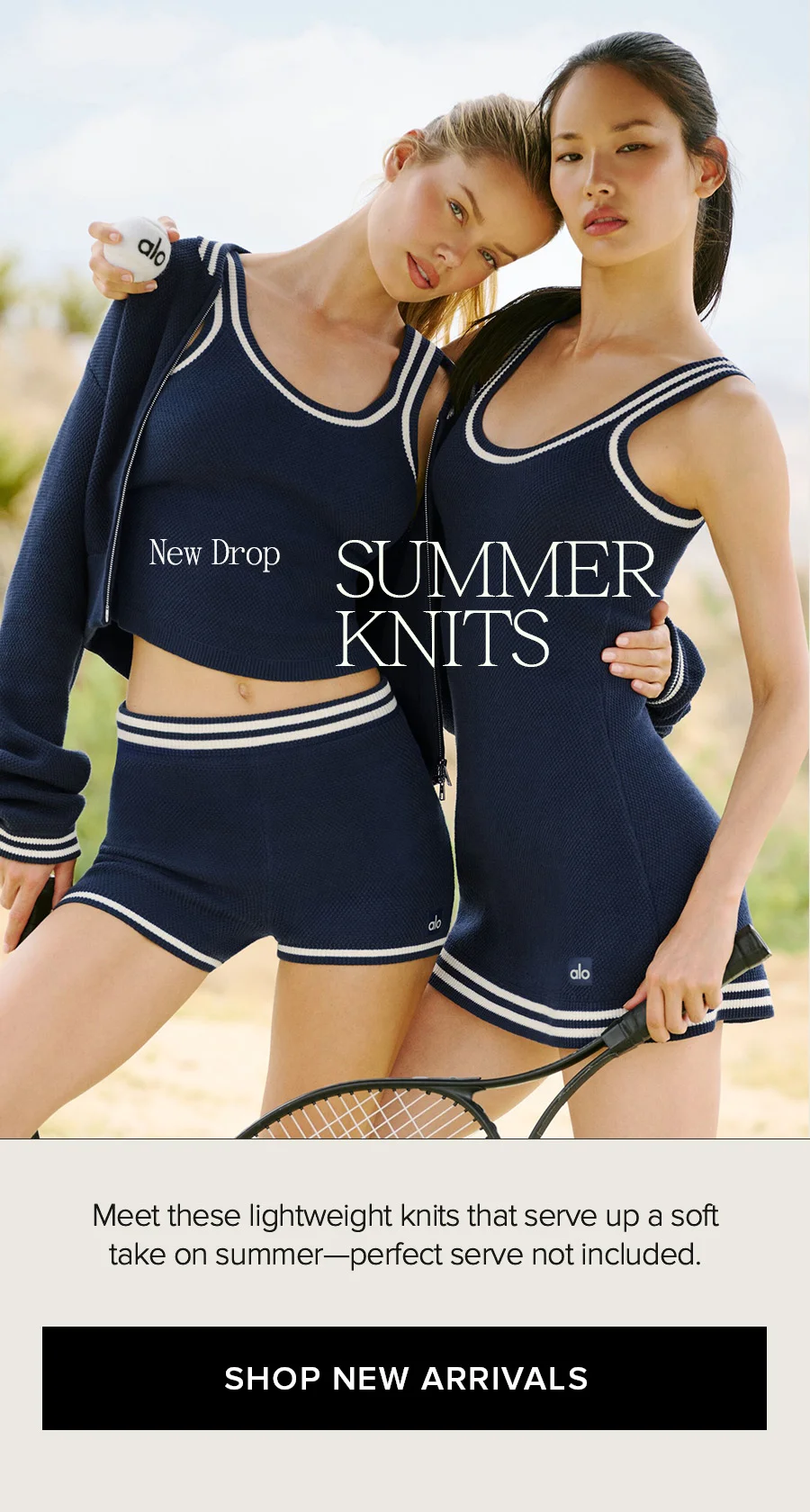 NEW DROP SUMMER KNITSMEET THESE LIGHTWEIGHT KNITS THAT SERVE UP A SOFT TAKE ON SUMMER-PERFECT SERVE NOT INCLUDED. SHOP NEW ARRIVALS