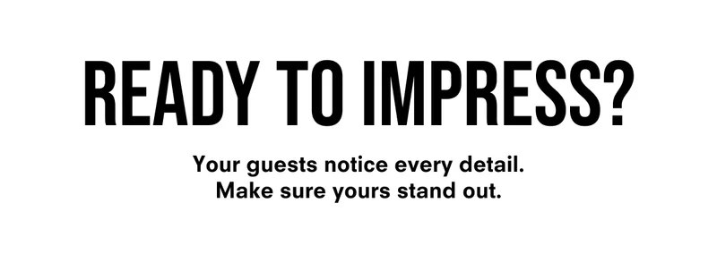 Ready to Impress? Your guests notice every detail. Make sure yours stand out.