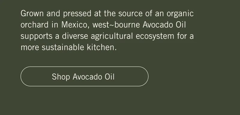Grown and pressed at the source of an organic orchard in Mexico, west~bourne Avocado Oil supports a diverse agricultural ecosystem for a more sustainable kitchen. Shop Avocado Oil.