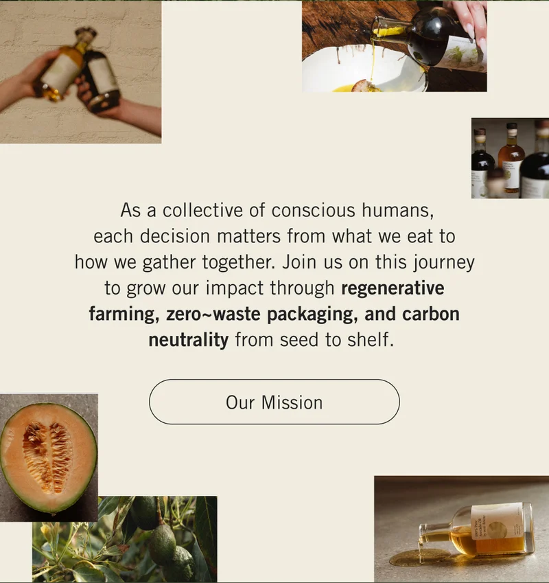 As a collective of conscious humans, each decision matters from what we eat to how we gather together. Join us on this journey to grow our impact through regenerative farming, zero~waste packaging, and carbon neutrality from seed to shelf. Our Mission.