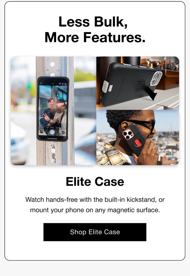 Less Bulk,  More Features. Elite Case Watch hands-free with the built-in kickstand, or mount your phone on any magnetic surface.