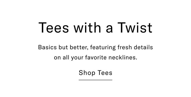 Tees with a Twist Basics but better, featuring fresh details on all your favorite necklines. Shop Tees