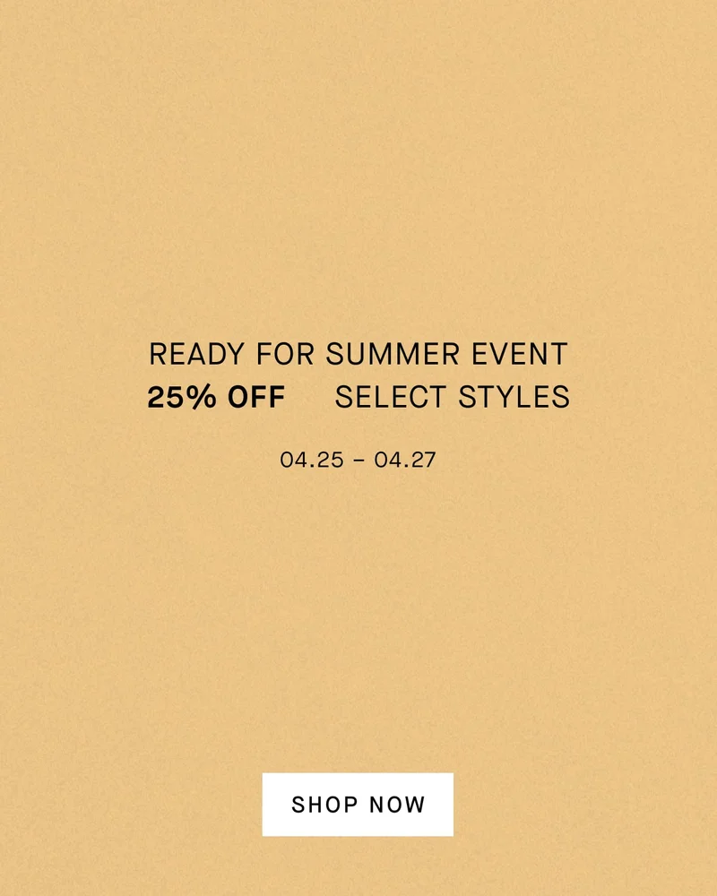 Ready for Summer Event 25% Off  Select Styles 04.25 – 04.27