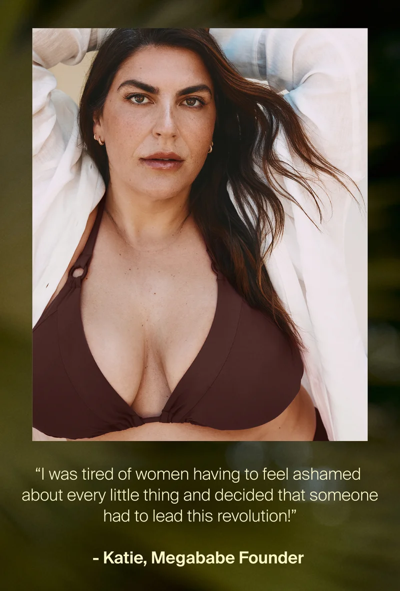"I was tired of women having to feel ashamed about every little thing and decided that someone had to lead this revolution!" - Katie, Megababe Founder.