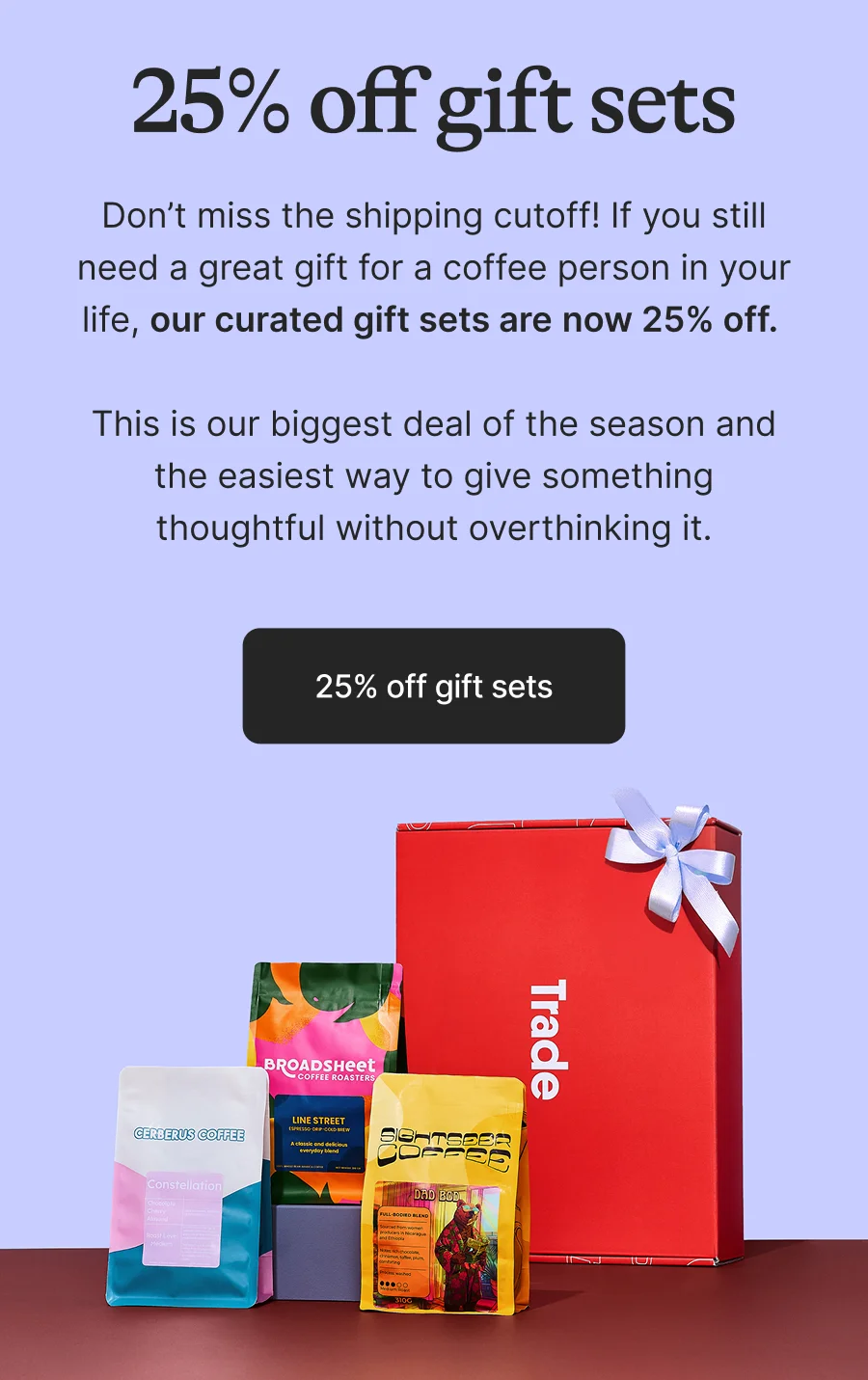 25% off gift sets. Don’t miss the shipping cutoff! If you still need a great gift for a coffee person in your life, our curated gift sets are now 25% off.   This is our biggest deal of the season and the easiest way to give something thoughtful without overthinking it. 25% off gift sets.