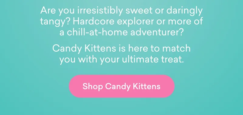 #   Are you irresistibly sweet or daringly tangy? Hardcore explorer or more of a chill-at-home adventurer? Candy Kittens is here to match you with your ultimate treat.