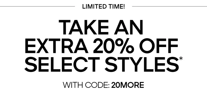 LIMITED TIME TAKE AN EXTRA 20% OFF SELECT STYLES* WITH CODE: discount code