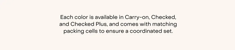 Each colour is available in Carry-on, Checked, and Checked Plus, and comes with matching luggage covers and packing cells to ensure  a complete, coordinated set.