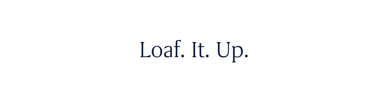 Loaf. It. Up.