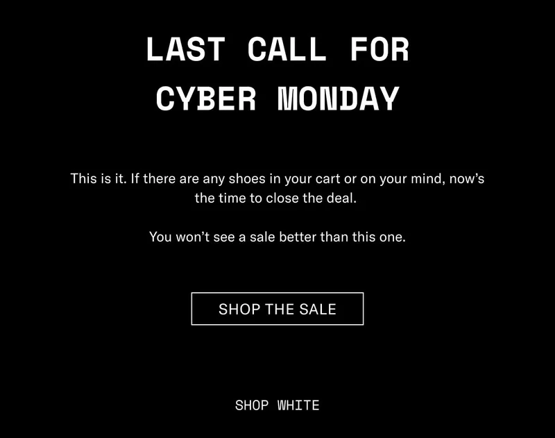Last Call for Cyber Monday This is it. If there are any shoes in your cart or on your mind, now’s the time to close the deal.   You won’t see a sale better than this one. Shop The Sale