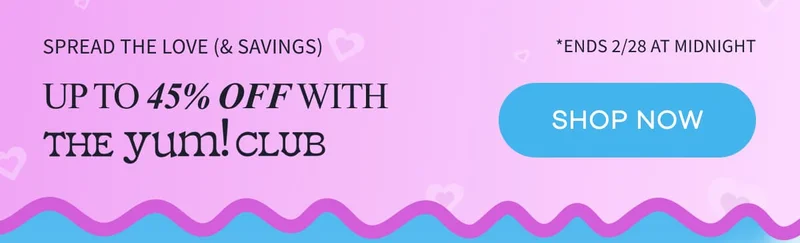 SPREAD THE LOVE (& SAVINGS) | Up to 45% off with The Yum! Club | SHOP NOW | *Ends 2/28 at midnight