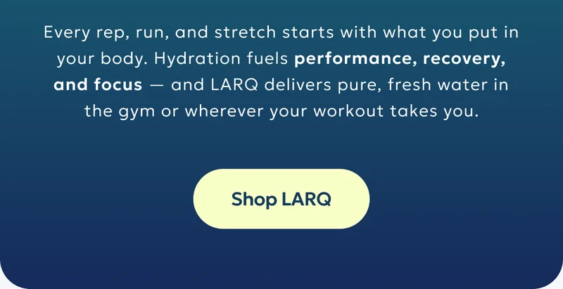 Every rep, run, and stretch starts with what you put in your body. Hydration fuels performance, recovery, and focus — and LARQ delivers pure, fresh water in the gym or wherever your workout takes you.  Shop LARQ