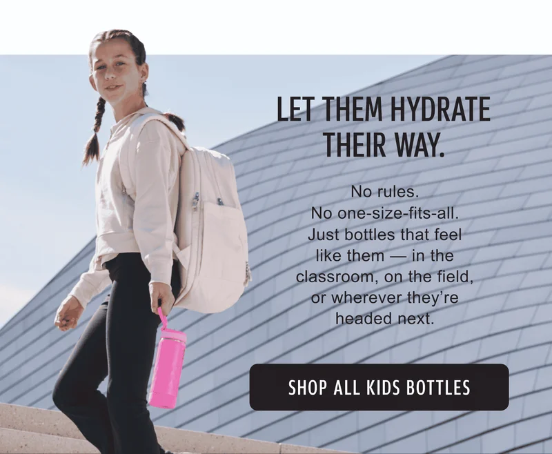 Let Them Hydrate Their Way | No rules. No one-size-fits-all. Just bottles that feel like them — in the classroom, on the field, or wherever they’re headed next. | Shop All Kids Bottles