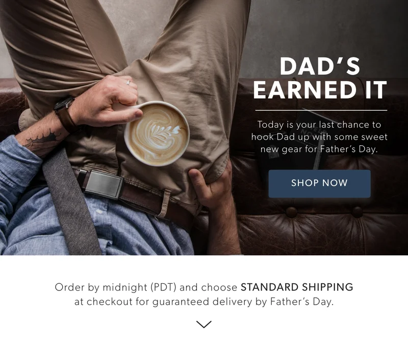Today is your last chance to hook Dad up with some sweet new gear for Father’s Day... because let's be honest: he's earned it. Order by midnight (PDT) and choose STANDARD SHIPPING at checkout for guaranteed delivery by Father’s Day.