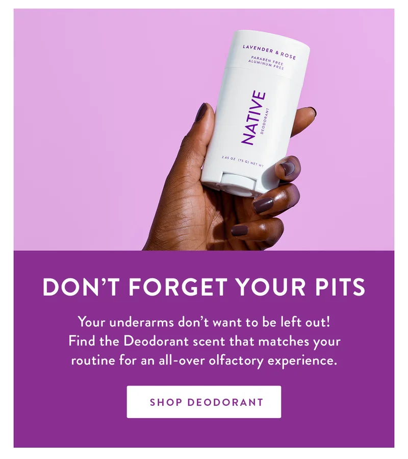 Don’t forget your pits | Your underarms don’t want to be left out! Find the Deodorant scent that matches your routine for an all-over olfactory experience. | SHOP DEODORANT