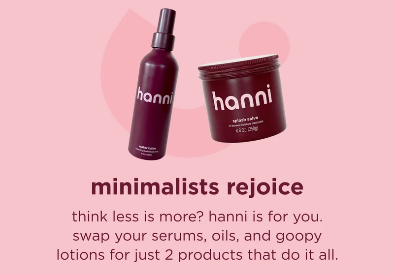 minimalists rejoice think less is more? hanni is for you. swap your serums, oils, and goopy lotions for just 2 products that do it all.