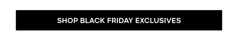SHOP BLACK FRIDAY EXCLUSIVES