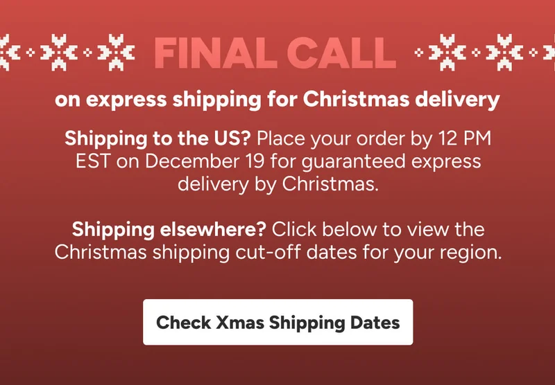 Final call on express shipping for Christmas delivery Shipping to the US? Place your order by 12 PM EST on December 19 for guaranteed express delivery by Christmas.  Shipping elsewhere? Click below to view the Christmas shipping cut-off dates for your region. Check Xmas Shipping Dates