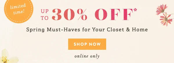 limited time! up to 30% off spring must-haves for your closet and home, shop now