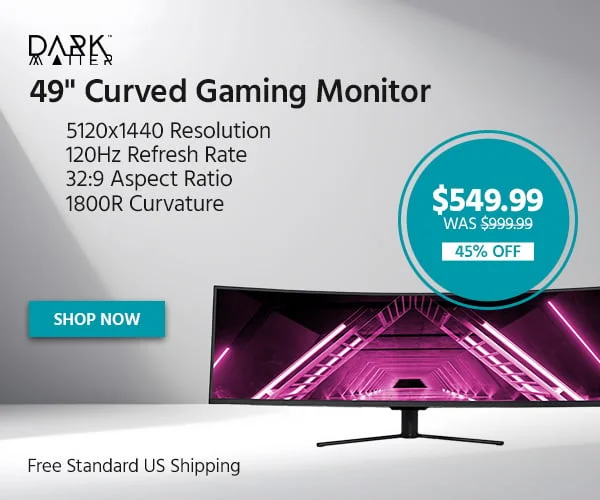 Dark Matter 49" Curved Gaming Monitor With 5120x1440 Resolution, 120Hz Refresh Rate, 32:9 Aspect Ratio, And 1800R Curvature Free Standard US Shipping $549.99 WAS $999.99 45% OFF Shop Now