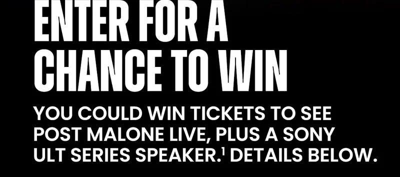 ENTER FOR A CHANCE TO WIN | YOU COULD WIN TICKETS TO SEE POST MALONE LIVE, PLUS A SONY ULT SERIES SPEAKER.¹ DETAILS BELOW