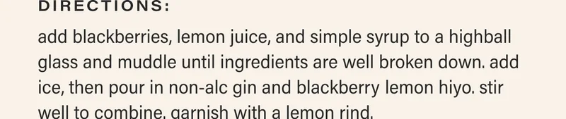 directions: add blackberries, lemon juice, and simple syrup to a highball glass and muddle until ingredients are well broken down. add ice, then pour in non-alc gin and blackberry lemon hiyo. stir well to combine. garnish with a lemon rind.