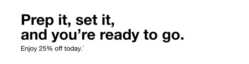 Prep it, set it, and you're ready to go. Enjoy 25% off today.*