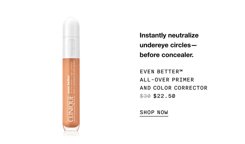 Instantly neutralize undereye circles—
before concealer. EVEN BETTER™ ALL-OVER PRIMER AND COLOR CORRECTOR $22.50 SHOP NOW