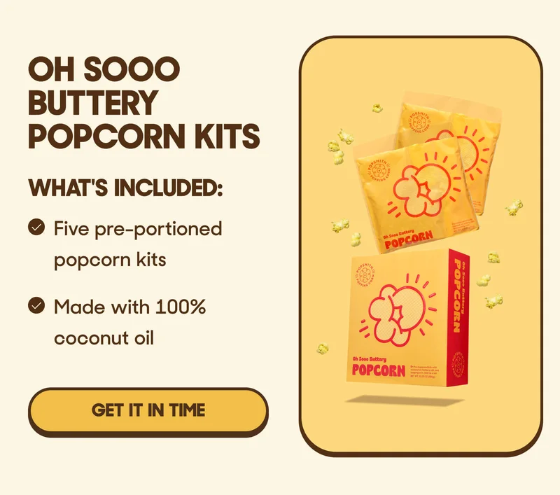 Oh Sooo Buttery Popcorn Kits What's Included: - Five pre-portioned popcorn kits - Made with 100% coconut oil GIFT IT