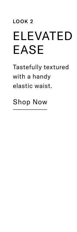 LOOK 2 ELEVATED EASE Tastefully textured with a handy elastic waist. Shop Now