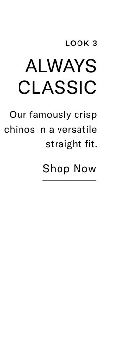 LOOK 3 ALWAYS CLASSIC Our famously crisp chinos in a versatile straight fit. Shop Now