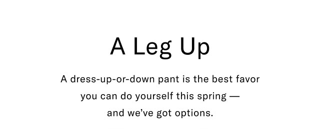 A Leg Up A dress-up-or-down pant is the best favor you can do yourself this spring- and we've got options.