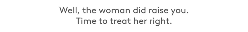 Well. The woman did raise you. Time to treat her right.
