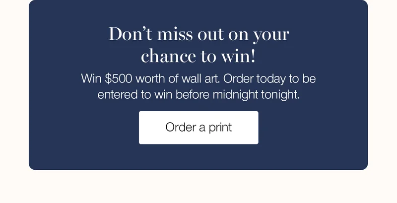 Don't miss out on your chance to win! Win $500 worth of wall art. Order today to be entered to win before midnight tonight.