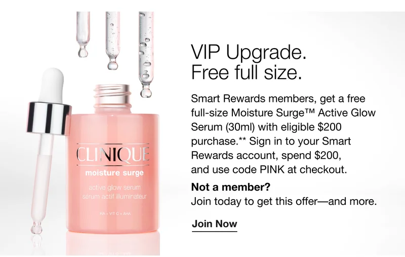 VIP Upgrade. Free full size. | Smart Rewards members, get a free full-size Moisture Surge™ Active Glow Serum (30ml) with eligible $200 purchase.** Sign in to your Smart Rewards account, spend $200, and use code discount code at checkout. | Not a member? Join today to get this offer-and more. | Join Now