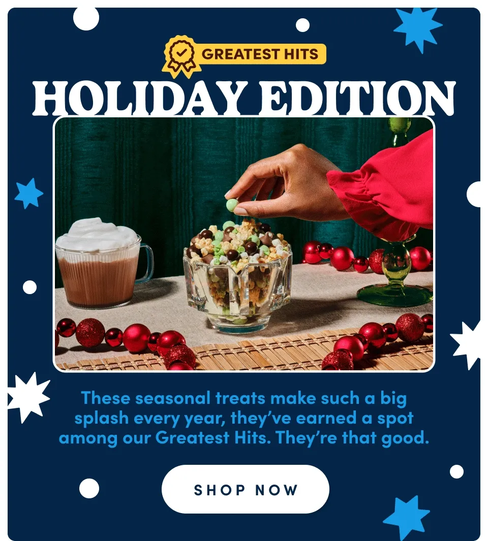 Limited batches. Unlimited cheer. These fan favorites are only here for holidays, so cross them off your list while you still can! Shop now Limited batches. Unlimited cheer. These fan favorites are only here for holidays, so cross them off your list while you still can! Shop now