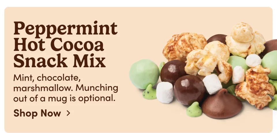 Peppermint Hot Cocoa Snack Mix Mint, chocolate, marshmallow. Munching out of a mug is optional. Shop Now > Peppermint Hot Cocoa Snack Mix Mint, chocolate, marshmallow. Munching out of a mug is optional. Shop Now>