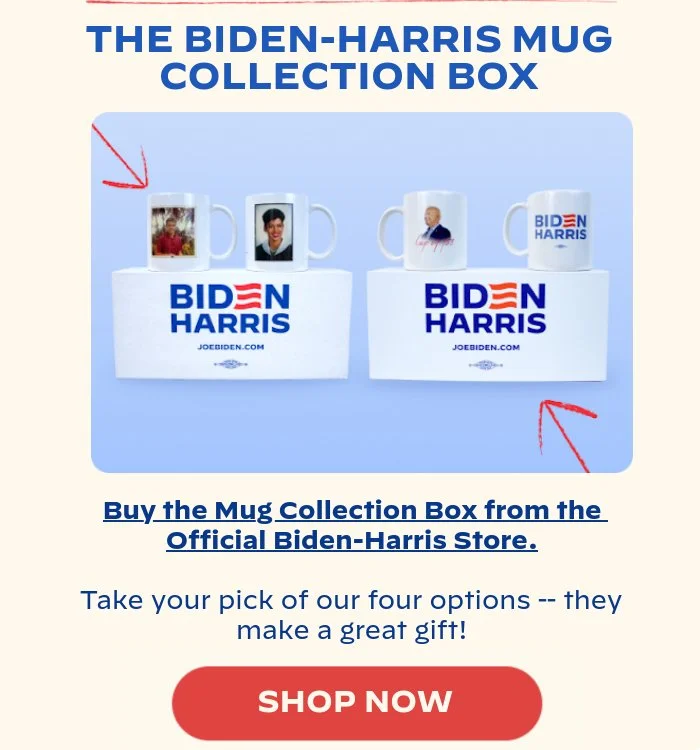THE BIDEN-HARRIS MUG COLLECTION BOX: Buy the Mug Collection Box from the Official Biden-Harris Store. Take your pick of our four options -- they make a great gift!